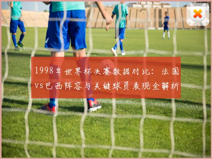 1998年世界杯决赛数据对比：法国vs巴西阵容与关键球员表现全解析