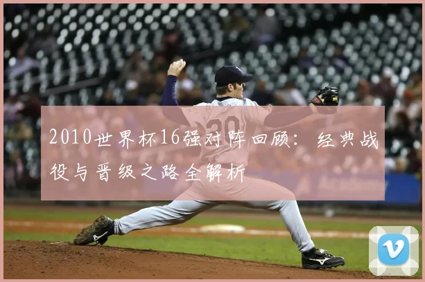 2010世界杯16强对阵回顾：经典战役与晋级之路全解析