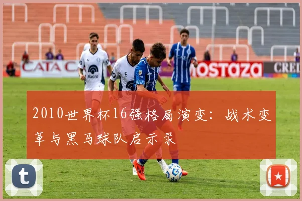 2010世界杯16强格局演变：战术变革与黑马球队启示录
