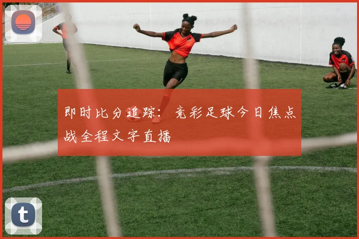 即时比分追踪：竞彩足球今日焦点战全程文字直播