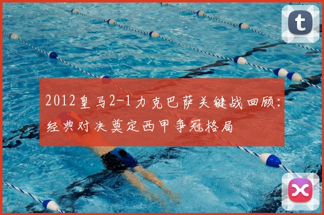 2012皇马2-1力克巴萨关键战回顾：经典对决奠定西甲争冠格局