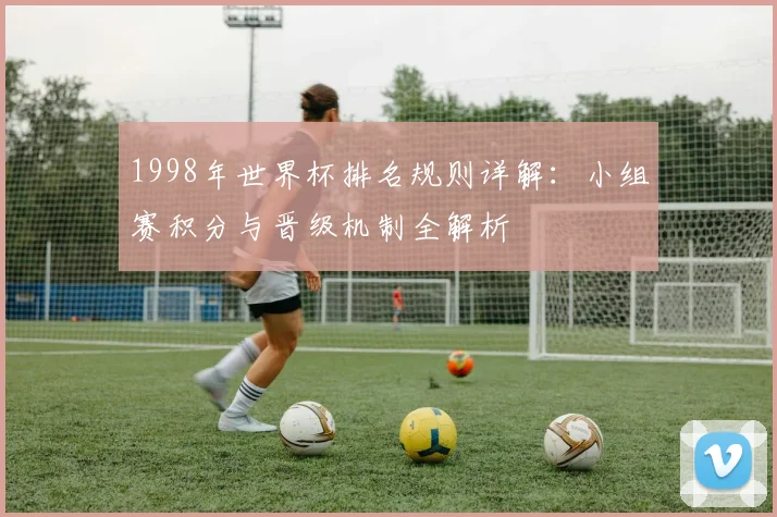 1998年世界杯排名规则详解：小组赛积分与晋级机制全解析