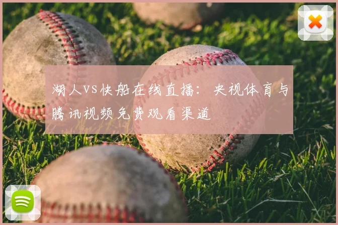 湖人vs快船在线直播:央视体育与腾讯视频免费观看渠道