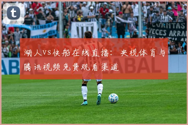 湖人vs快船在线直播:央视体育与腾讯视频免费观看渠道