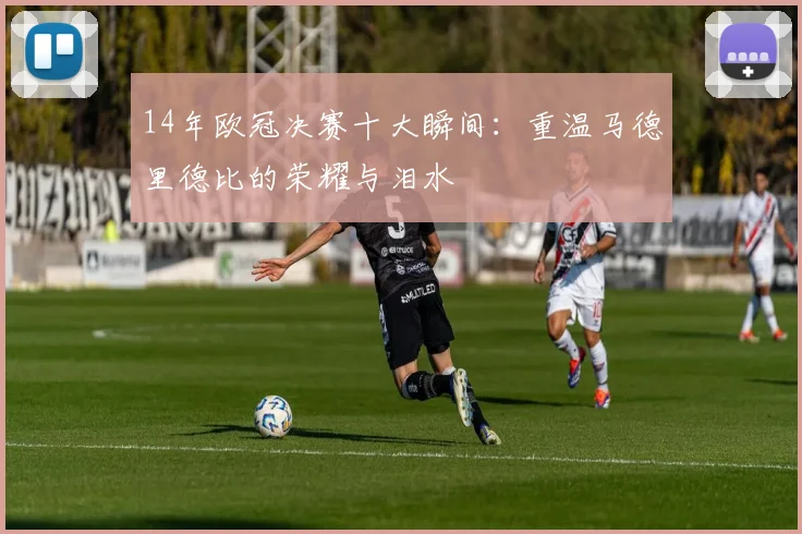 14年欧冠决赛十大瞬间：重温马德里德比的荣耀与泪水