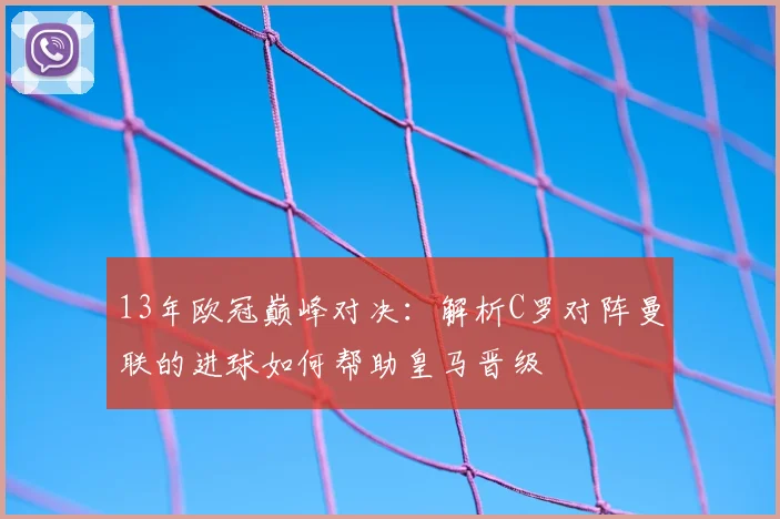 13年欧冠巅峰对决：解析C罗对阵曼联的进球如何帮助皇马晋级