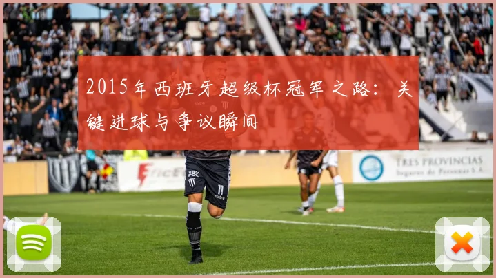 2015年西班牙超级杯冠军之路：关键进球与争议瞬间