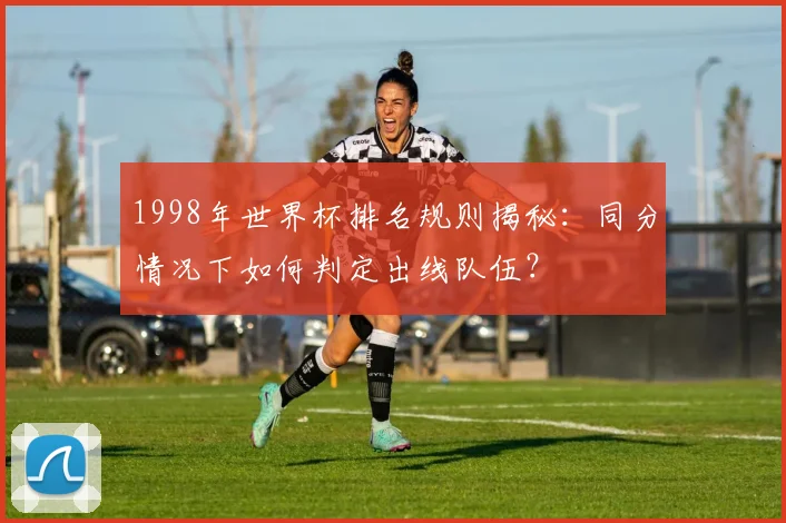 1998年世界杯排名规则揭秘：同分情况下如何判定出线队伍？
