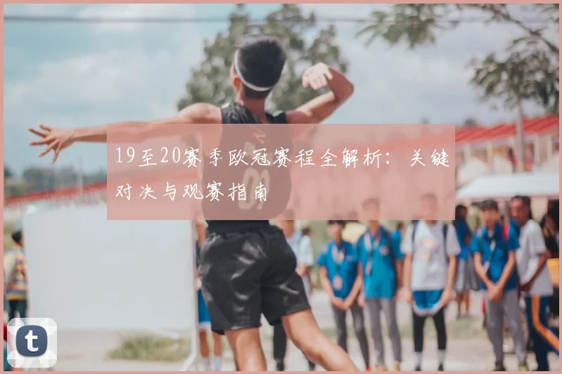 19至20赛季欧冠赛程全解析：关键对决与观赛指南
