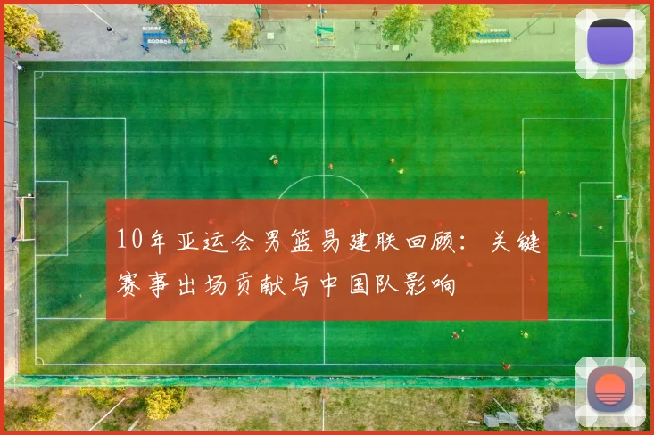 10年亚运会男篮易建联回顾：关键赛事出场贡献与中国队影响