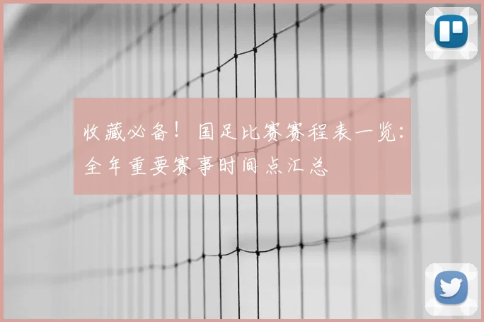 收藏必备!国足比赛赛程表一览:全年重要赛事时间点汇总