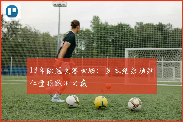 13年欧冠决赛回顾：罗本绝杀助拜仁登顶欧洲之巅