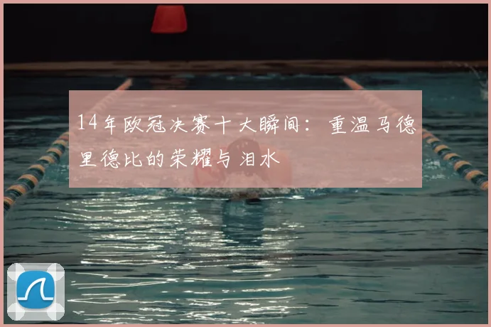 14年欧冠决赛十大瞬间：重温马德里德比的荣耀与泪水