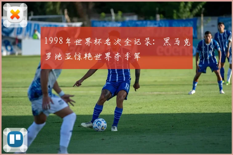1998年世界杯名次全记录：黑马克罗地亚惊艳世界夺季军