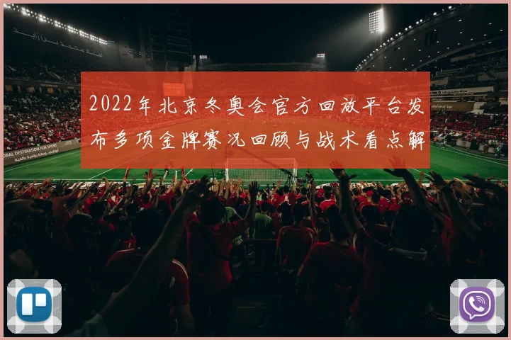 2022年北京冬奥会官方回放平台发布多项金牌赛况回顾与战术看点解析