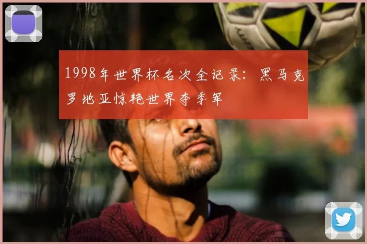 1998年世界杯名次全记录：黑马克罗地亚惊艳世界夺季军