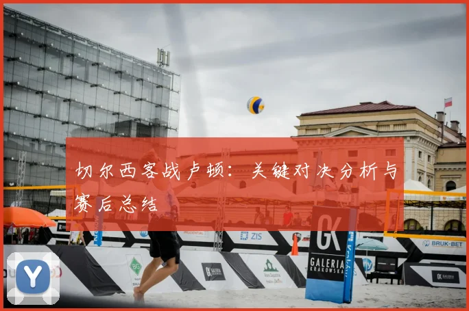 切尔西客战卢顿:关键对决分析与赛后总结