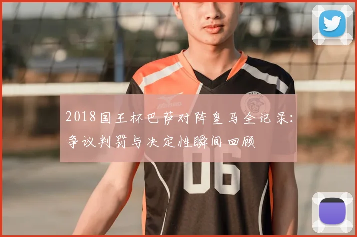 2018国王杯巴萨对阵皇马全记录：争议判罚与决定性瞬间回顾