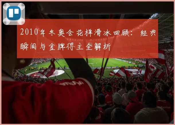 2010年冬奥会花样滑冰回顾：经典瞬间与金牌得主全解析