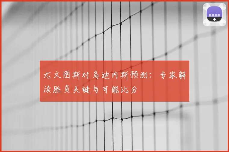 尤文图斯对乌迪内斯预测：专家解读胜负关键与可能比分