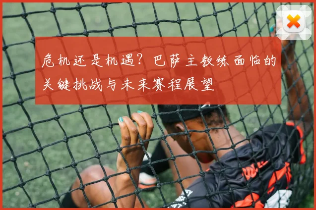 危机还是机遇？巴萨主教练面临的关键挑战与未来赛程展望