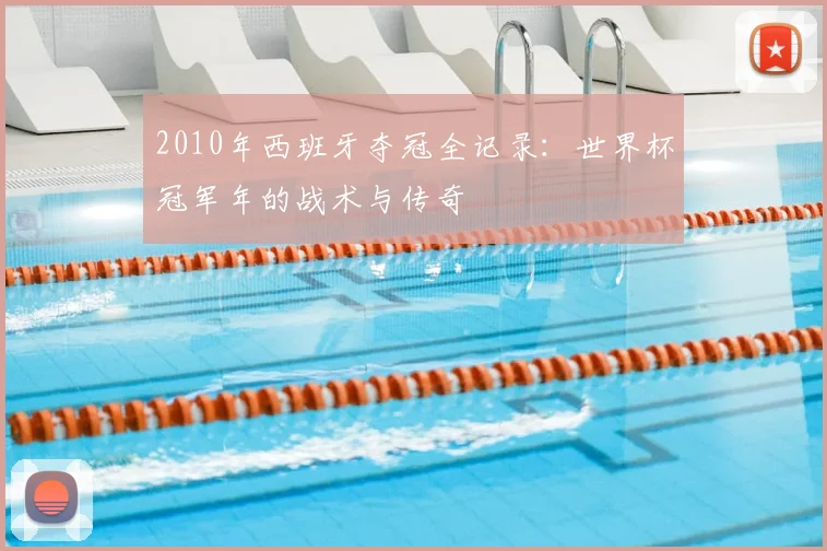 2010年西班牙夺冠全记录:世界杯冠军年的战术与传奇