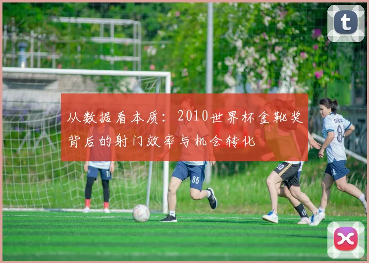 从数据看本质：2010世界杯金靴奖背后的射门效率与机会转化